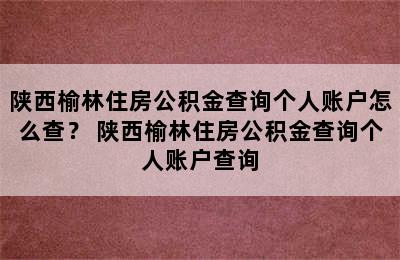 陕西榆林住房公积金查询个人账户怎么查？ 陕西榆林住房公积金查询个人账户查询